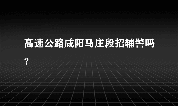 高速公路咸阳马庄段招辅警吗？