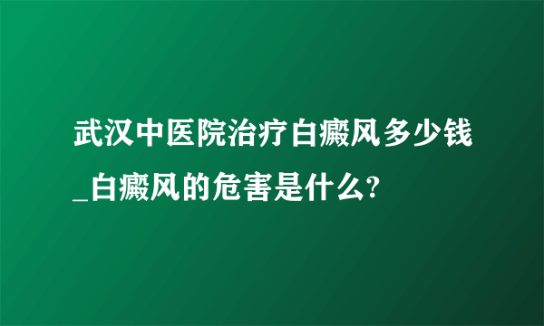 武汉中医院治疗白癜风多少钱_白癜风的危害是什么?