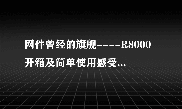 网件曾经的旗舰----R8000开箱及简单使用感受（多图，流量党慎入）