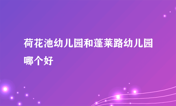 荷花池幼儿园和蓬莱路幼儿园哪个好