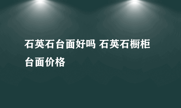 石英石台面好吗 石英石橱柜台面价格