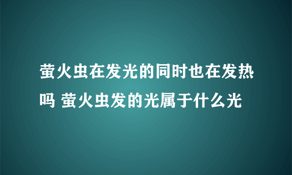 萤火虫在发光的同时也在发热吗 萤火虫发的光属于什么光