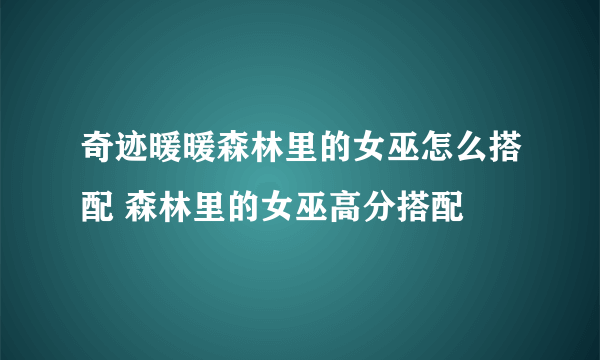 奇迹暖暖森林里的女巫怎么搭配 森林里的女巫高分搭配