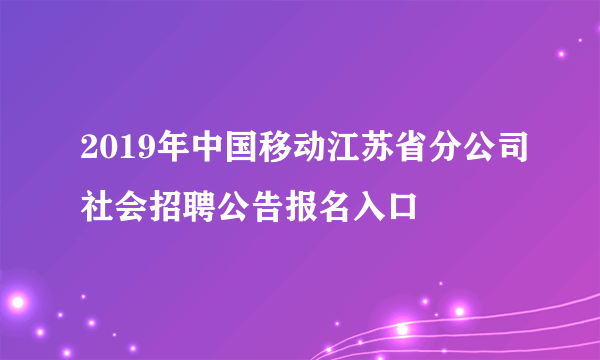 2019年中国移动江苏省分公司社会招聘公告报名入口