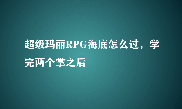 超级玛丽RPG海底怎么过，学完两个掌之后