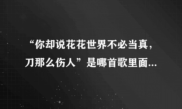 “你却说花花世界不必当真，刀那么伤人”是哪首歌里面的歌词？