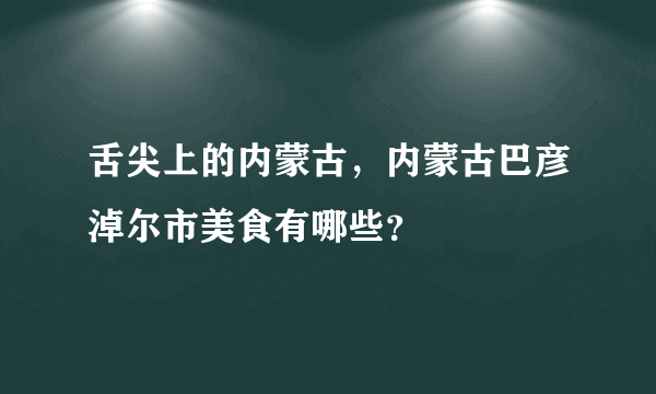 舌尖上的内蒙古，内蒙古巴彦淖尔市美食有哪些？