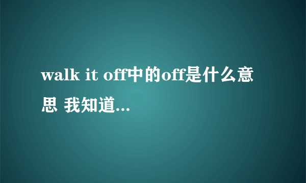 walk it off中的off是什么意思 我知道这三个词的意思是走走就没事了 比如说摔倒了 别人说