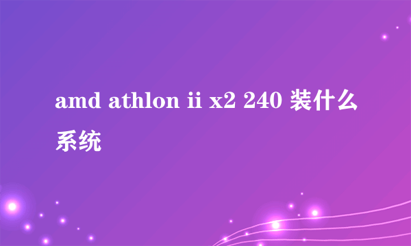 amd athlon ii x2 240 装什么系统