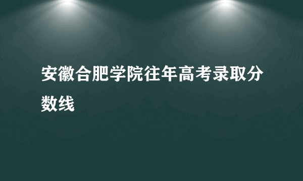 安徽合肥学院往年高考录取分数线