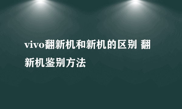 vivo翻新机和新机的区别 翻新机鉴别方法