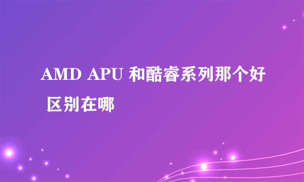 AMD APU 和酷睿系列那个好 区别在哪