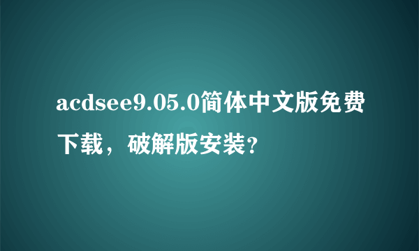 acdsee9.05.0简体中文版免费下载，破解版安装？