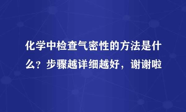 化学中检查气密性的方法是什么？步骤越详细越好，谢谢啦