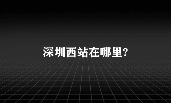 深圳西站在哪里?