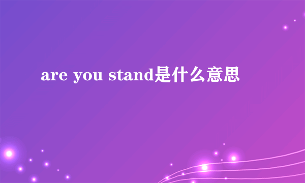 are you stand是什么意思