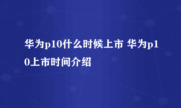 华为p10什么时候上市 华为p10上市时间介绍