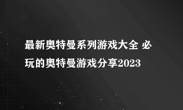 最新奥特曼系列游戏大全 必玩的奥特曼游戏分享2023