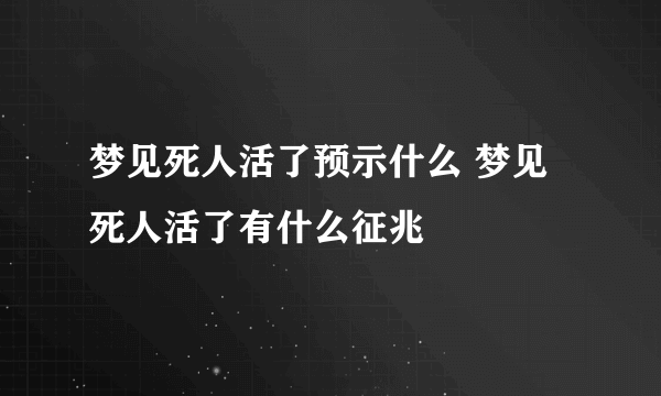 梦见死人活了预示什么 梦见死人活了有什么征兆