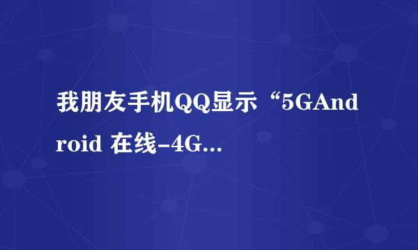 我朋友手机QQ显示“5GAndroid 在线-4G”,这是为什么