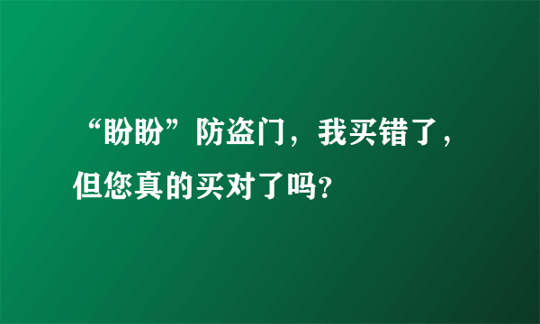 “盼盼”防盗门，我买错了，但您真的买对了吗？