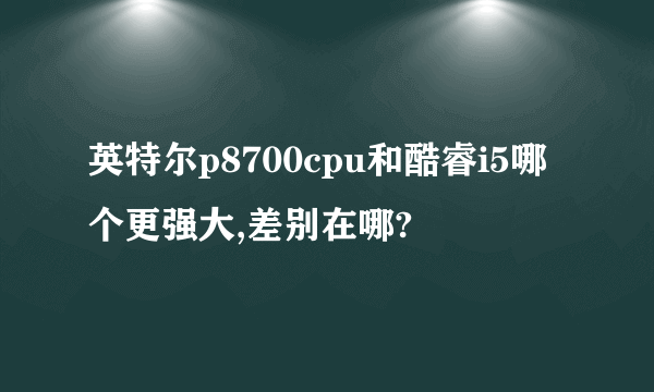 英特尔p8700cpu和酷睿i5哪个更强大,差别在哪?