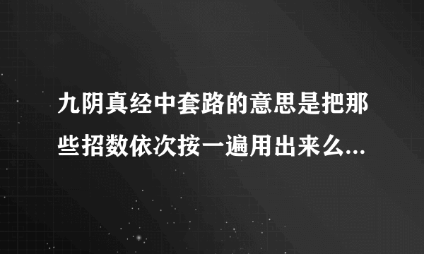 九阴真经中套路的意思是把那些招数依次按一遍用出来么？今天刚玩，做任务的时候要跟NPC打架