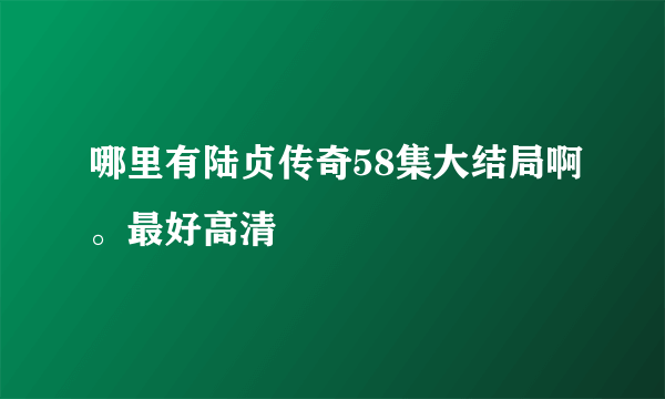 哪里有陆贞传奇58集大结局啊。最好高清