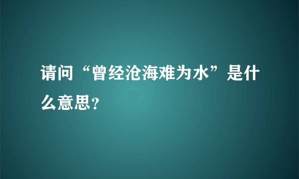 请问“曾经沧海难为水”是什么意思？