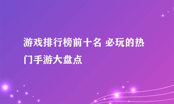 游戏排行榜前十名 必玩的热门手游大盘点