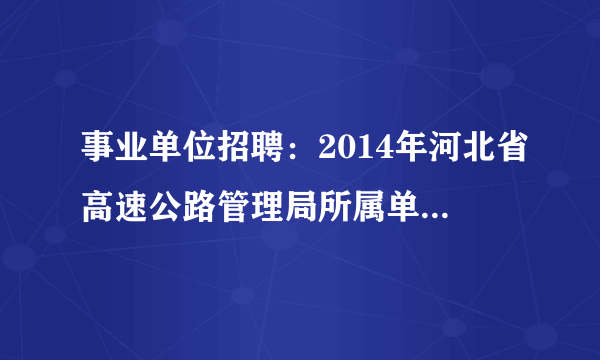 事业单位招聘：2014年河北省高速公路管理局所属单位招聘1210人公告 26日8时报名