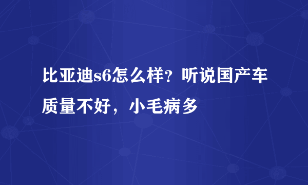 比亚迪s6怎么样？听说国产车质量不好，小毛病多