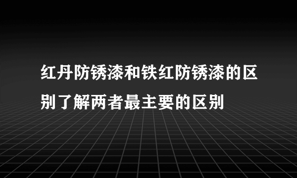 红丹防锈漆和铁红防锈漆的区别了解两者最主要的区别