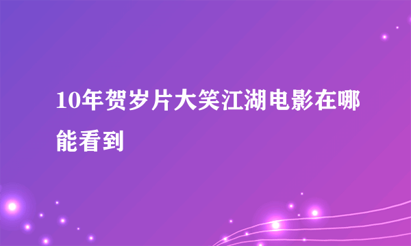 10年贺岁片大笑江湖电影在哪能看到