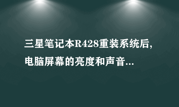 三星笔记本R428重装系统后,电脑屏幕的亮度和声音快捷键没用了,求快捷驱动!!!