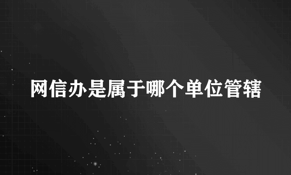 网信办是属于哪个单位管辖