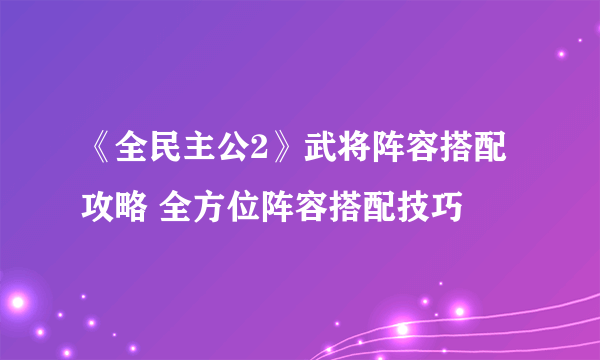 《全民主公2》武将阵容搭配攻略 全方位阵容搭配技巧