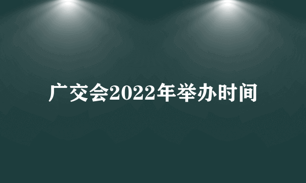 广交会2022年举办时间