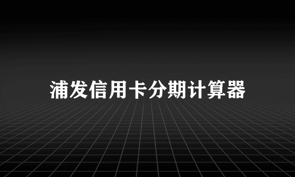 浦发信用卡分期计算器