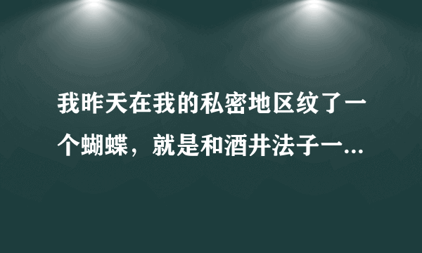 我昨天在我的私密地区纹了一个蝴蝶，就是和酒井法子一...