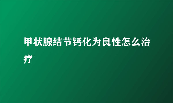 甲状腺结节钙化为良性怎么治疗