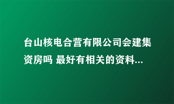 台山核电合营有限公司会建集资房吗 最好有相关的资料说明！ 要是会建的话什么时候能建好？