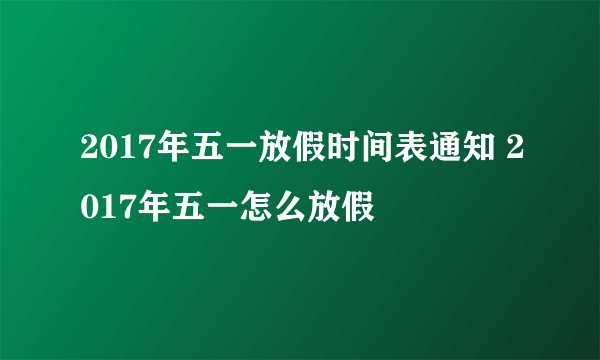 2017年五一放假时间表通知 2017年五一怎么放假