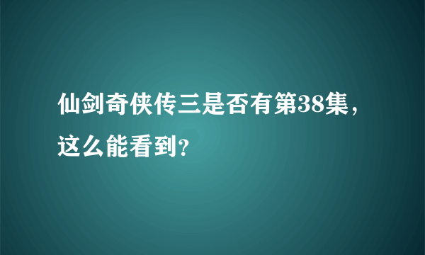 仙剑奇侠传三是否有第38集，这么能看到？