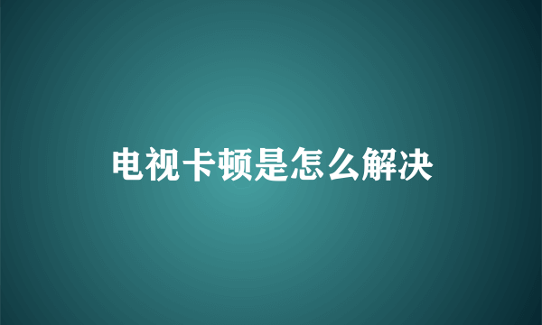 电视卡顿是怎么解决