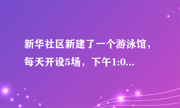 新华社区新建了一个游泳馆，每天开设5场，下午1:00开始第一场，每场1小时，两场中间休息15分钟，请你帮忙完成下面的营业时间表.场次起始时间一下午1:00~2:00二下午2:15~三四五星期六，小明和妈妈想去游泳，但要先去看望外婆，大约下午4:30才能赶到游泳馆，你能帮忙安排一下他们的游泳场次吗？