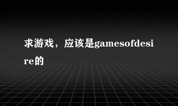 求游戏，应该是gamesofdesire的