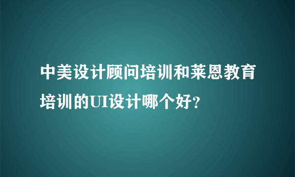 中美设计顾问培训和莱恩教育培训的UI设计哪个好？