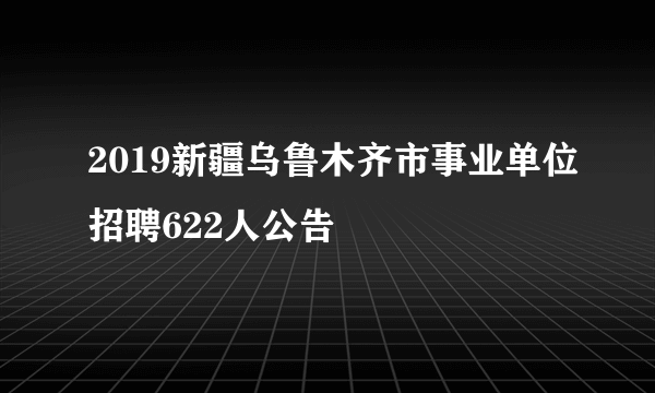 2019新疆乌鲁木齐市事业单位招聘622人公告