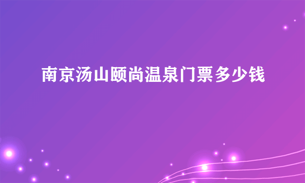 南京汤山颐尚温泉门票多少钱